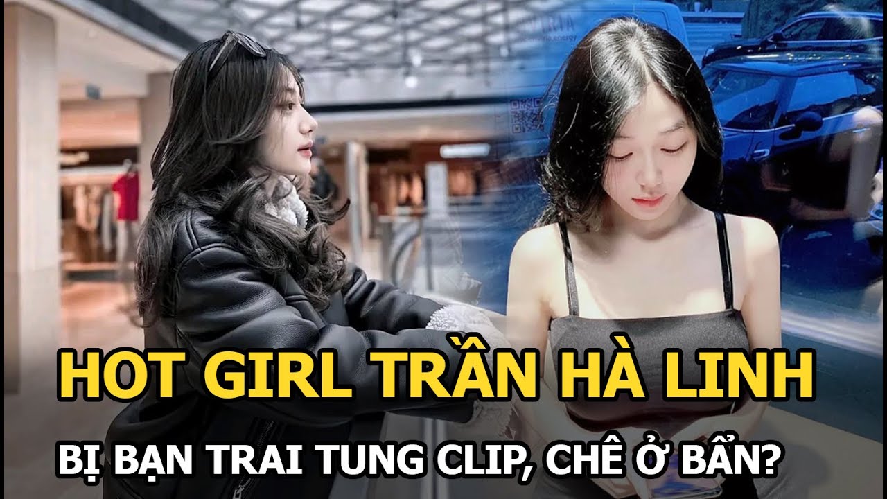 Hot girl Trần Hà Linh bị bạn trai tung 6 clip nóng, tác động vật lý ...