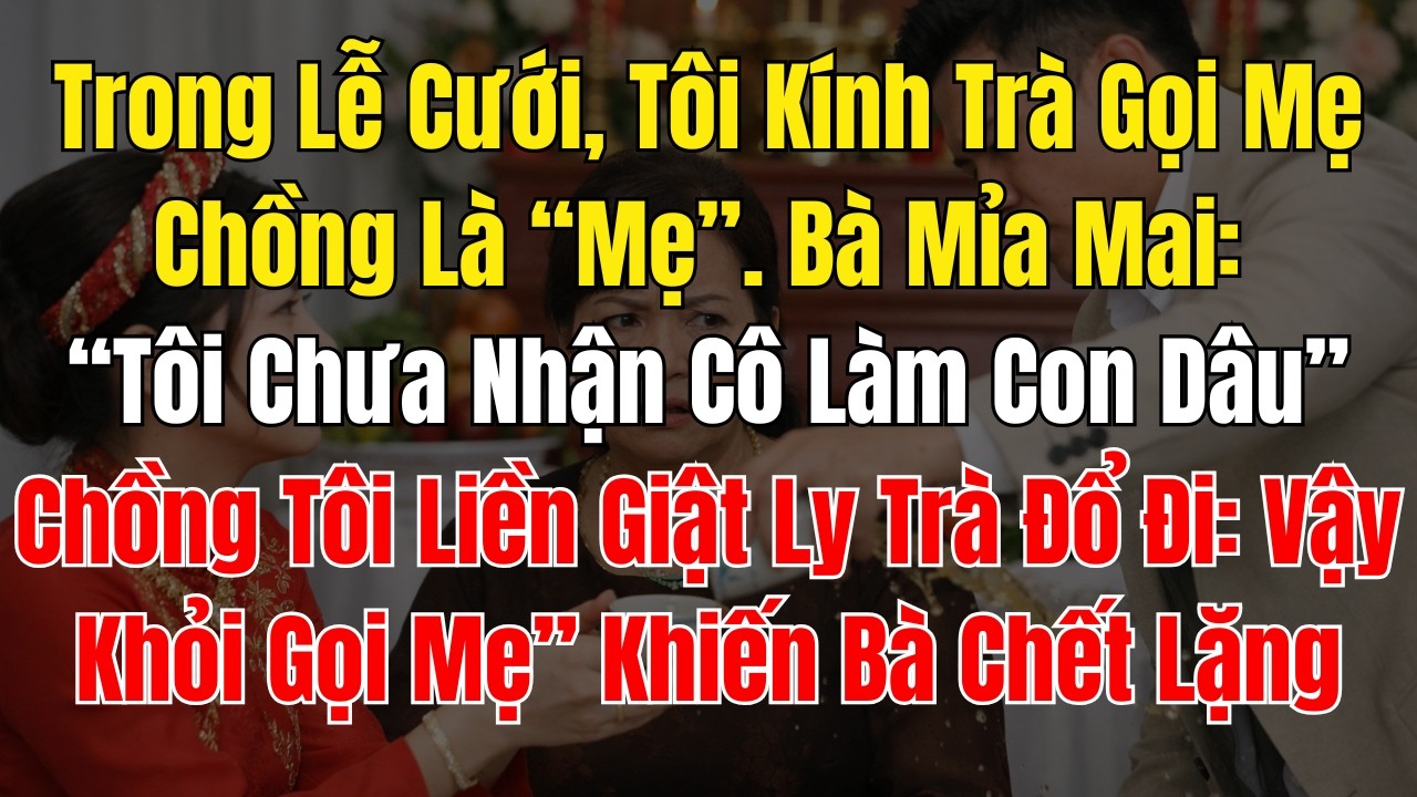 Trong Lễ Cưới, Tôi Kính Trà Gọi Mẹ Chồng Là “Mẹ”  Bà Mỉa Mai “Tôi Chưa Nhận Cô Làm Con Dâu ”  Chồng