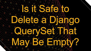 Is it Safe to Delete a Django QuerySet That May Be Empty?