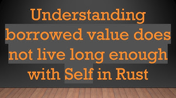 Understanding borrowed value does not live long enough with Self in Rust