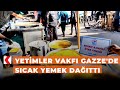 Yetimler Vakfı Gazze&#39;de sıcak yemek dağıttı