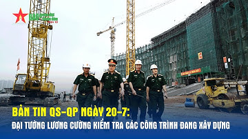 Bản tin QS-QP ngày 20-7: Đại tướng Lương Cường kiểm tra các công trình đang xây dựng