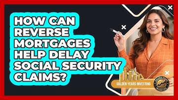 How Can Reverse Mortgages Help Delay Social Security Claims? - Golden Years Investing