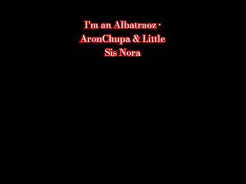 I M An Albatraoz AronChupa Little Sis Nora 