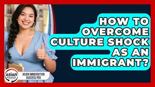 How To Overcome Culture Shock As An Immigrant? - Asian Immigration Success Pro