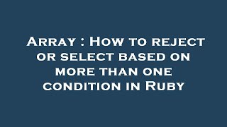 Array : How to reject or select based on more than one condition in Ruby