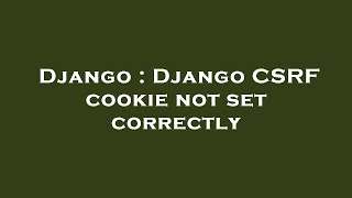 Django : Django CSRF cookie not set correctly