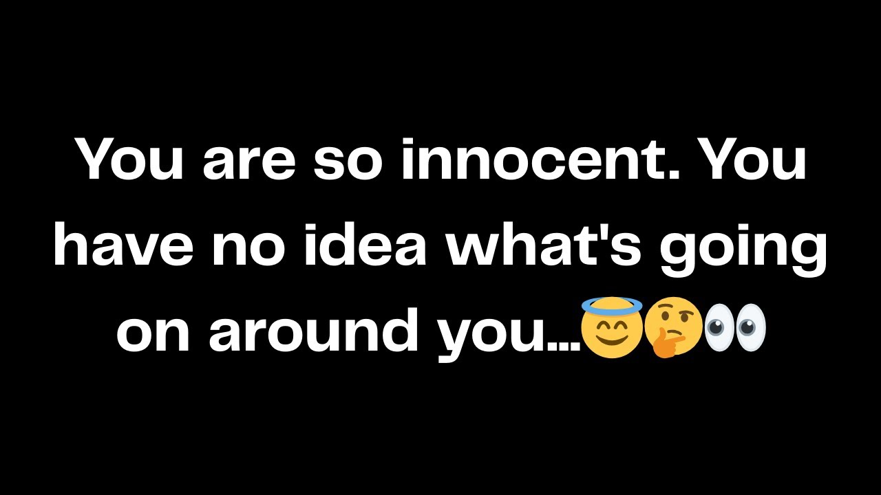 You are so innocent. You have no idea what's going on around you...😇🤔👀