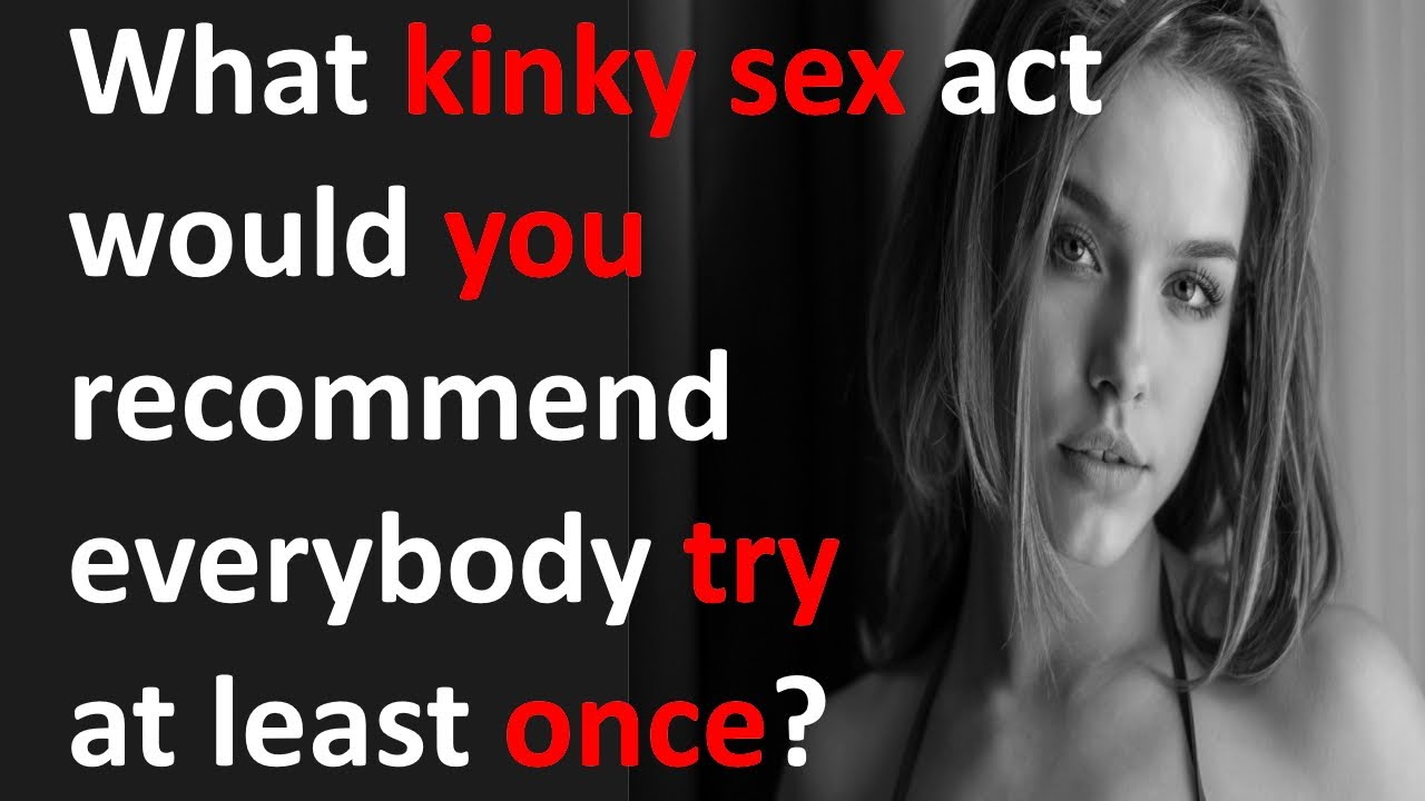 What kinky sex act would you recommend everybody try at least once?