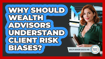 Why Should Wealth Advisors Understand Client Risk Biases? - Wealth Advisor Success Hub