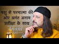 पशु से परमात्मा की ओर अनंत अनाम प्रतीक्षा के साथ | Anant Sri