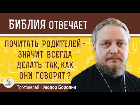 ПОЧИТАТЬ РОДИТЕЛЕЙ -  значит всегда делать так, как они говорят ?  Протоиерей Феодор Бородин