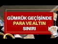 Gümrük geçişlerinde para ve altın sınırı