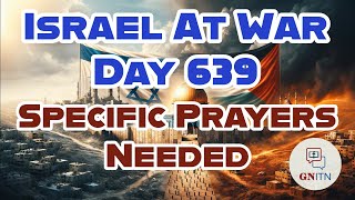 GNITN Special Edition Israel At War Day 639: Specific Prayers Needed
