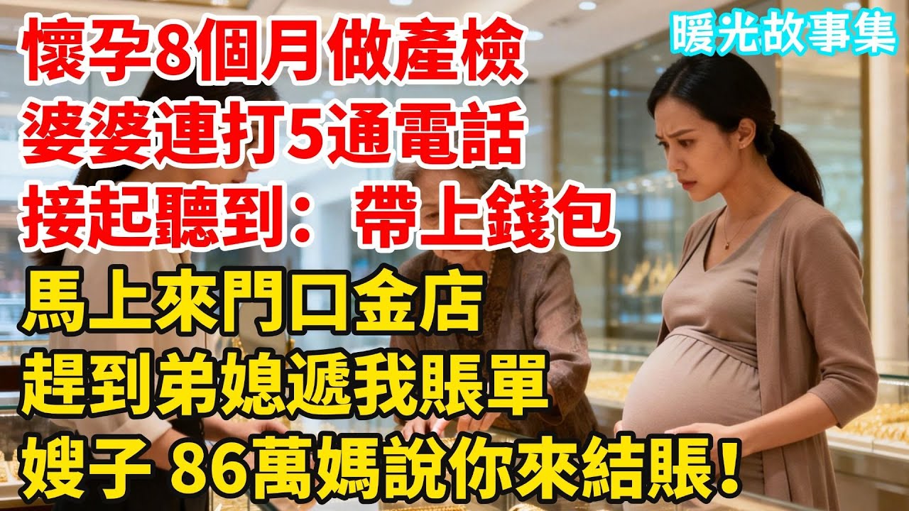 我懷孕8個月在醫院做產檢，婆婆連打5通電話，接起聽到：帶上錢包！馬上來門口金店！急忙趕到弟媳遞我賬單，嫂子，86萬，媽説你來結賬！#婆媳故事#家庭倫理#家庭矛盾#暖光故事集