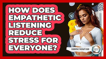 How Does Empathetic Listening Reduce Stress For Everyone? - Cognitive Therapy Hub