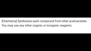 [Chemistry] Synthesize each compound from ethyl acetoacetate. You may use any other organic or inorg