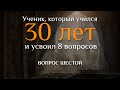 Вопрос шестой. УЧЕНИК, КОТОРЫЙ УЧИЛСЯ 30 ЛЕТ И УСВОИЛ 8 ВОПРОСОВ