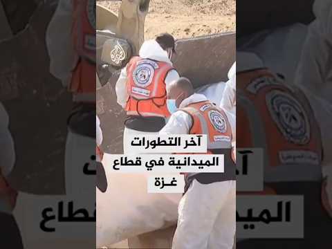 آخر التطورات الميدانية في قطاع غزة