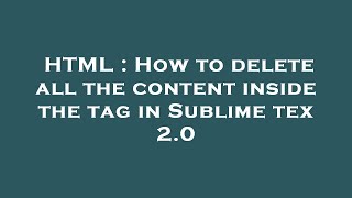 HTML : How to delete all the content inside the tag in Sublime tex 2.0