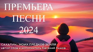 САХАЛИН - МОИХ ПРЕДКОВ ЗЕМЛЯ | Евгений Хамов | Премьера песни 2024