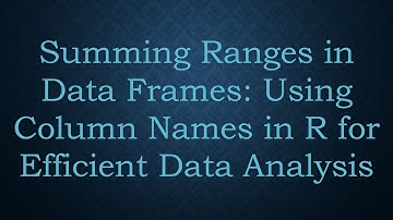 Summing Ranges in Data Frames: Using Column Names in R for Efficient Data Analysis