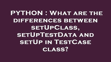 PYTHON : What are the differences between setUpClass, setUpTestData and setUp in TestCase class?