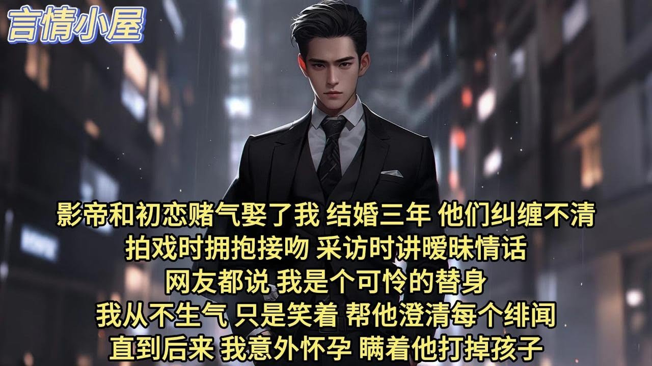 影帝和初恋赌气，娶了我。   结婚三年，他们纠缠不清。 拍戏时拥抱接吻，采访时讲暧昧情话。  网友都说，我是个可怜的替身。我从不生气，只是笑着，帮他澄清每个绯闻。直到后来，我意外怀孕，瞒着他打掉孩子。