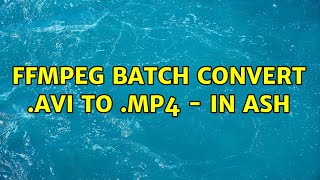 ffmpeg batch convert .avi to .mp4 - in ash (2 Solutions!!)