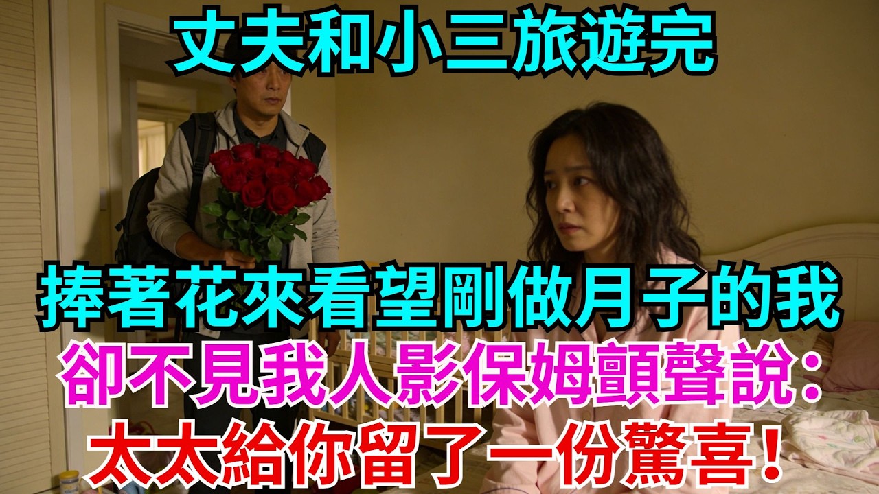 丈夫結束和小三的旅遊，捧著花來看望剛坐月子的我，卻不見我人影，保姆顫聲說：太太給你留了一份驚喜，婆婆打爆他電話：我們家完了！#小三 #老公#保姆#故事#情感