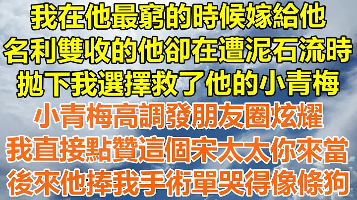 （完结爽文）我在他最穷的时候嫁给他，名利双收的他却在遭遇泥石流时，抛下我选择救了他的小青梅，小青梅高调发朋友圈炫耀，我直接点赞这个宋太太你来当？后来他捧我手术单哭得像条狗！#情感幸福#出轨家产#白月光 - 天天要闻