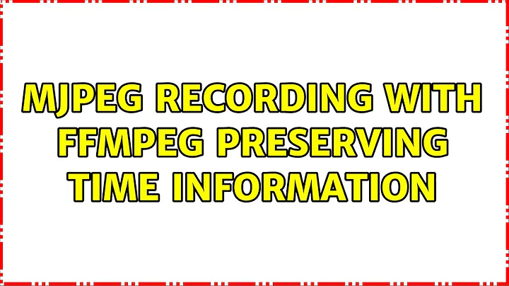 Mjpeg recording with FFMPEG preserving time information (2 Solutions!!)