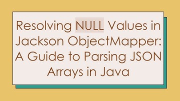Resolving NULL Values in Jackson ObjectMapper: A Guide to Parsing JSON Arrays in Java