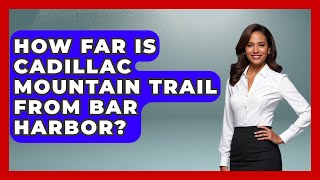 How Far Is Cadillac Mountain Trail From Bar Harbor? - The Hiker's Advice