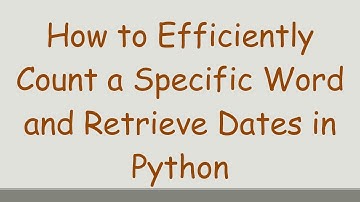 How to Efficiently Count a Specific Word and Retrieve Dates in Python