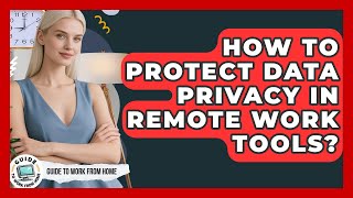 How To Protect Data Privacy In Remote Work Tools? - Guide To Work From Home