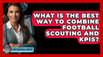 What Is The Best Way To Combine Football Scouting And KPIs? - The Football Xpert