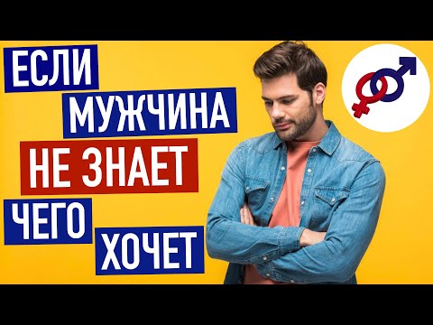 Если мужчина говорит, что он НЕ ЗНАЕТ, чего хочет...