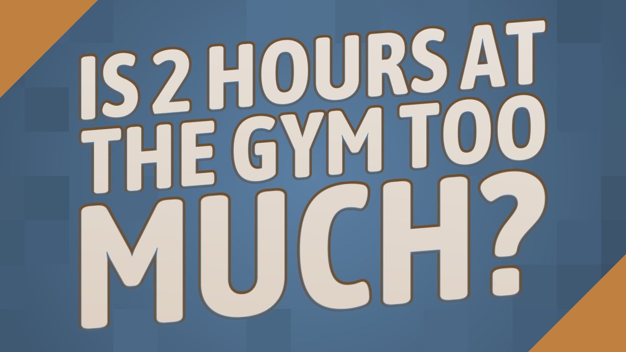 Is 2 Hours At The Gym Too Much YouTube Is 2 Hours At The Gym Too Much YouTube