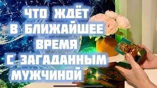 Что ждёт в ближайшее время с загаданным мужчиной ✨