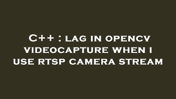 C++ : lag in opencv videocapture when i use rtsp camera stream