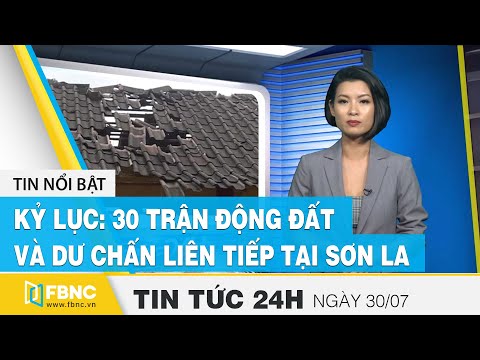 Tin tức 24h mới nhất hôm nay 30/7 | Kỷ lục: 30 trận động đất và dư chấn liên tiếp tại Sơn La | FBNC