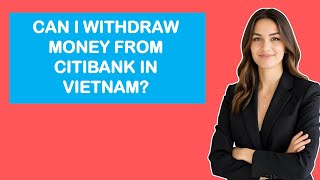 Can I Withdraw Money From Citibank In Vietnam?