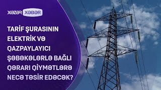 Tarif şurasının elektrik və qazpaylayıcı şəbəkələrlə bağlı qərarı qiymətlərə necə təsir edəcək?