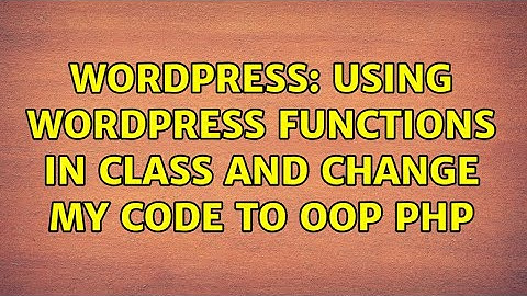 Wordpress: Using wordpress functions in class and change my code to OOP PHP
