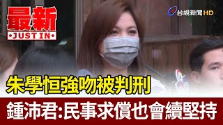 朱學恒強吻被判刑 鍾沛君民事求償也會續堅持【最新快訊】