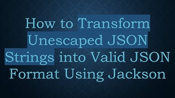 How to Transform Unescaped JSON Strings into Valid JSON Format Using Jackson