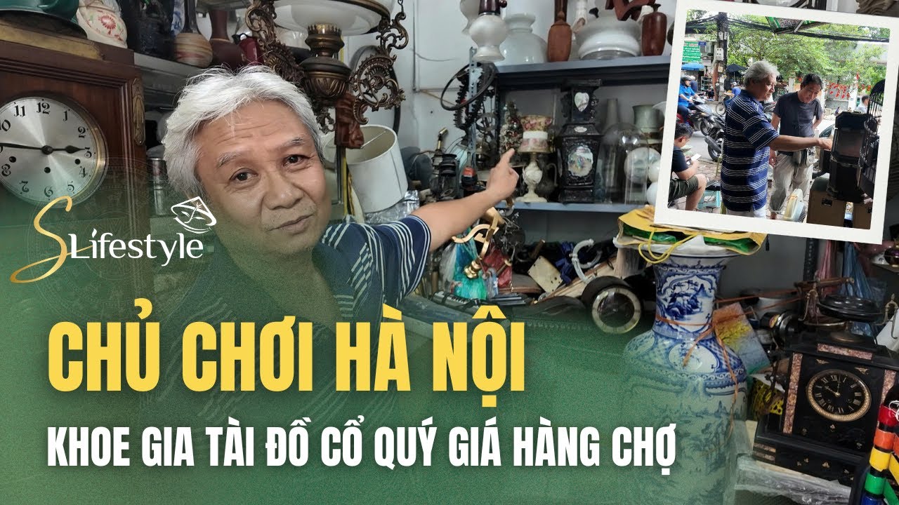 CHỦ CHƠI HÀ NỘI KHOE GIA TÀI ĐỒ CỔ QUÝ GIÁ HÀNG CHỢ | S LIFESTYLE - LỐI SỐNG VIỆT