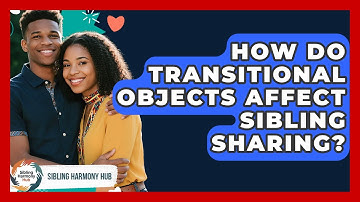 How Do Transitional Objects Affect Sibling Sharing? - Sibling Harmony Hub