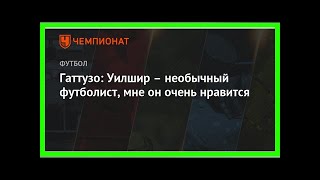 Последние новости | Гаттузо: Уилшир – необычный футболист, мне он очень нравится